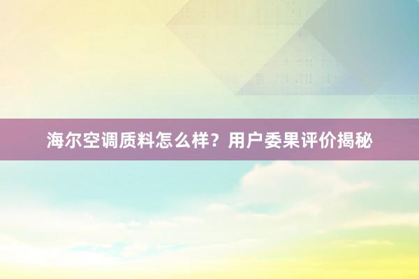 海尔空调质料怎么样？用户委果评价揭秘