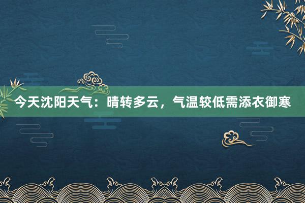 今天沈阳天气：晴转多云，气温较低需添衣御寒